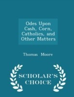 Odes Upon Cash, Corn, Catholics, and Other Matters - Scholar's Choice Edition