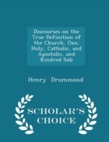 Discourses on the True Definition of the Church, One, Holy, Catholic, and Apostolic, and Kindred Sub - Scholar's Choice Edition