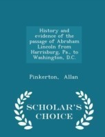 History and Evidence of the Passage of Abraham Lincoln from Harrisburg, Pa., to Washington, D.C. - Scholar's Choice Edition