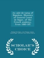 Aide-de-Camp of Napoleon. Memoirs of General Count de Segur, of the French Academy, from 1880-181 - Scholar's Choice Edition