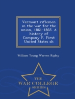 Vermont Riflemen in the War for the Union, 1861-1865. a History of Company F, First United States Sh - War College Series