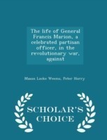 Life of General Francis Marion, a Celebrated Partisan Officer, in the Revolutionary War, Against - Scholar's Choice Edition