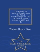 History of Modern Europe, from the fall of Constantinople in 1453 to the war in the Crimea in 1857. Vol. III. - War College Series
