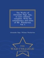 Works of Alexander Pope, Esq., in Nine Volumes Complete. with the Commentary and Notes of Mr. Warburton. Vol. I. - War College Series