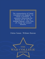 Commentaries of Caesar, Translated Into English; To Which Is Prefixed, a Discourse Concerning the Roman Art of War, by William Duncan...with a Life Of...Caesar by Leonard Schmitz.. - War College Series