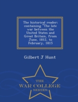 Historical Reader; Containing the Late War Between the United States and Great Britain, from June, 1812, to February, 1815 - War College Series