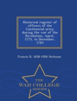 Historical register of officers of the Continental army during the war of the Revolution, April, 1775, to December, 1783 - War College Series