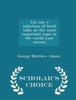 You Can; A Collection of Brief Talks on the Most Important Topic in the World-Your Success - Scholar's Choice Edition
