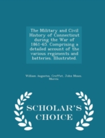 Military and Civil History of Connecticut During the War of 1861-65. Comprising a Detailed Account of the Various Regiments and Batteries. Illustrated. - Scholar's Choice Edition