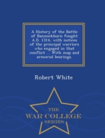 History of the Battle of Bannockburn Fought A.D. 1314, with Notices of the Principal Warriors Who Engaged in That Conflict ... with Map and Armorial Bearings. - War College Series