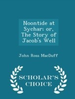 Noontide at Sychar; Or, the Story of Jacob's Well - Scholar's Choice Edition