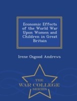 Economic Effects of the World War Upon Women and Children in Great Britain - War College Series