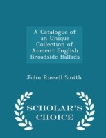 Catalogue of an Unique Collection of Ancient English Broadside Ballads - Scholar's Choice Edition
