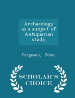 Archaeology as a Subject of Antiquarian Study - Scholar's Choice Edition