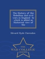 History of the Rebellion and Civil Wars in England to Which Is Added an Historical View of the - War College Series