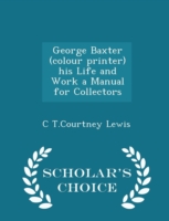 George Baxter (Colour Printer) His Life and Work a Manual for Collectors - Scholar's Choice Edition