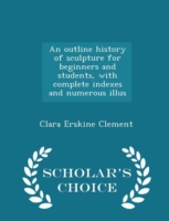 Outline History of Sculpture for Beginners and Students, with Complete Indexes and Numerous Illus - Scholar's Choice Edition