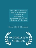 Life of Edward, Earl of Clarendon, in Which Is Included a Continuation of His History of the Gra - Scholar's Choice Edition