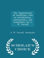 'Agamemnon' of Aeschylus; With an Introduction, Commentary, and Translation, by A. W. Verrall - Scholar's Choice Edition
