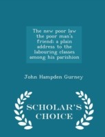 New Poor Law the Poor Man's Friend; A Plain Address to the Labouring Classes Among His Parishion - Scholar's Choice Edition