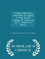 College Addresses Delivered to Pupils of the Royal College of Music by Sir C. Hubert H. Parry - Scholar's Choice Edition