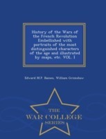 History of the Wars of the French Revolution Embellished with portraits of the most distinguished characters of the age and illustrated by maps, etc. VOL. I - War College Series