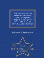 history of the rebellion and civil wars in England, begun in the year 1641, etc. Vol. III, Part I. A New Edition - War College Series