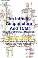 Intro to Acupuncture and Tcm (Traditional Chinese Medicine): How to Lose Weight, Feel Great, and Fix Your Sore Back with Acupuncture and Other Techniques from Integrative Health Care in China