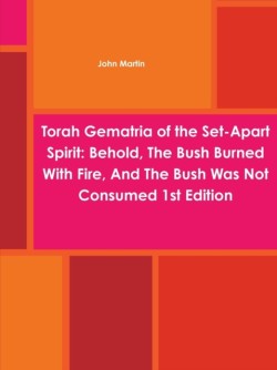 Torah Gematria of the Set-Apart Spirit: Behold, The Bush Burned With Fire, And The Bush Was Not Consumed 1st Edition