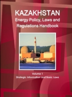 Kazakhstan Energy Policy, Laws and Regulations Handbook Volume 1 Strategic Information and Basic Laws