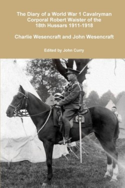 Diary of a World War 1 Cavalryman Corporal Robert Waister of the 18th Hussars 1911-1918