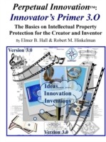 Perpetual Innovation: Innovator's Primer 3.O: the Basics on Intellectual Property Protection for the Creator and Inventor