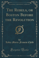 THE REBELS, OR BOSTON BEFORE THE REVOLUT