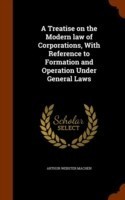 Treatise on the Modern Law of Corporations, with Reference to Formation and Operation Under General Laws