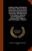 Digest of New York Reports, from 1872 to 1876; Containing the Decisions of All the Courts of the State, Published During That Period. with References to the Statutes. Being the Second Supplement to Clinton & Wait's Digest of New York Reports. Volume V