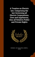 Treatise on Electric Law, Comprising the Law Governing All Electric Corporations, Uses and Appliances, Also All Relative Public and Private Rights