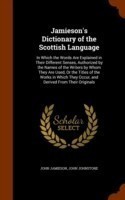Jamieson's Dictionary of the Scottish Language In Which the Words Are Explained in Their Different Senses, Authorized by the Names of the Writers by Whom They Are Used, or the Titles of the Works in Which They Occur, and Derived from Their Originals