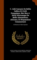 C. Julii Caesaris de Bellis Gallico Et Civili Pompejano, NEC Non A. Hirtii Aliorumque de Bellis Alexandrino, Africano, Et Hispaniensi Commentarii