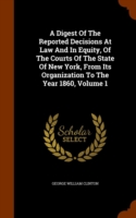 Digest of the Reported Decisions at Law and in Equity, of the Courts of the State of New York, from Its Organization to the Year 1860, Volume 1