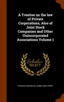 Treatise on the Law of Private Corporations, Also of Joint Stock Companies and Other Unincorporated Associations Volume 1