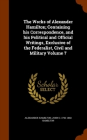 Works of Alexander Hamilton; Containing His Correspondence, and His Political and Official Writings, Exclusive of the Federalist, Civil and Military Volume 7