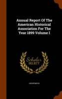 Annual Report of the American Historical Association for the Year 1899 Volume I