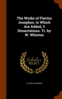 Works of Flavius Josephus. to Which Are Added, 3 Dissertations. Tr. by W. Whiston