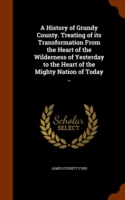 History of Grundy County. Treating of Its Transformation from the Heart of the Wilderness of Yesterday to the Heart of the Mighty Nation of Today ..