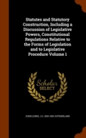 Statutes and Statutory Construction, Including a Discussion of Legislative Powers, Constitutional Regulations Relative to the Forms of Legislation and to Legislative Procedure Volume 1