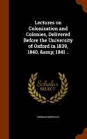 Lectures on Colonization and Colonies, Delivered Before the University of Oxford in 1839, 1840, & 1841 ..