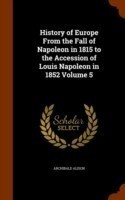 History of Europe from the Fall of Napoleon in 1815 to the Accession of Louis Napoleon in 1852 Volume 5