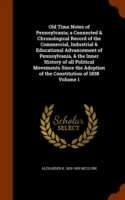 Old Time Notes of Pennsylvania; A Connected & Chronological Record of the Commercial, Industrial & Educational Advancement of Pennsylvania, & the Inner History of All Political Movements Since the Adoption of the Constitution of 1838 Volume 1