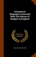 Eclesiatical Biography Connected with the History of Religion in England