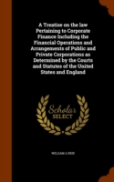 Treatise on the Law Pertaining to Corporate Finance Including the Financial Operations and Arrangements of Public and Private Corporations as Determined by the Courts and Statutes of the United States and England